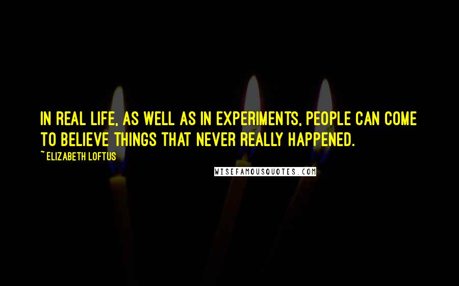 Elizabeth Loftus Quotes: In real life, as well as in experiments, people can come to believe things that never really happened.