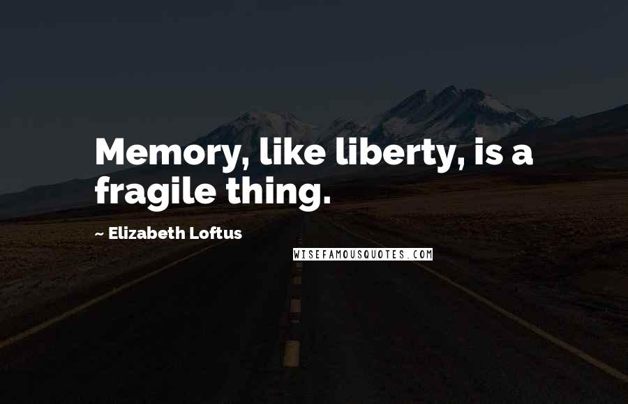 Elizabeth Loftus Quotes: Memory, like liberty, is a fragile thing.