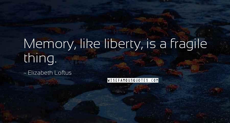 Elizabeth Loftus Quotes: Memory, like liberty, is a fragile thing.