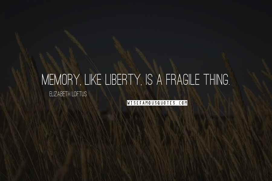 Elizabeth Loftus Quotes: Memory, like liberty, is a fragile thing.