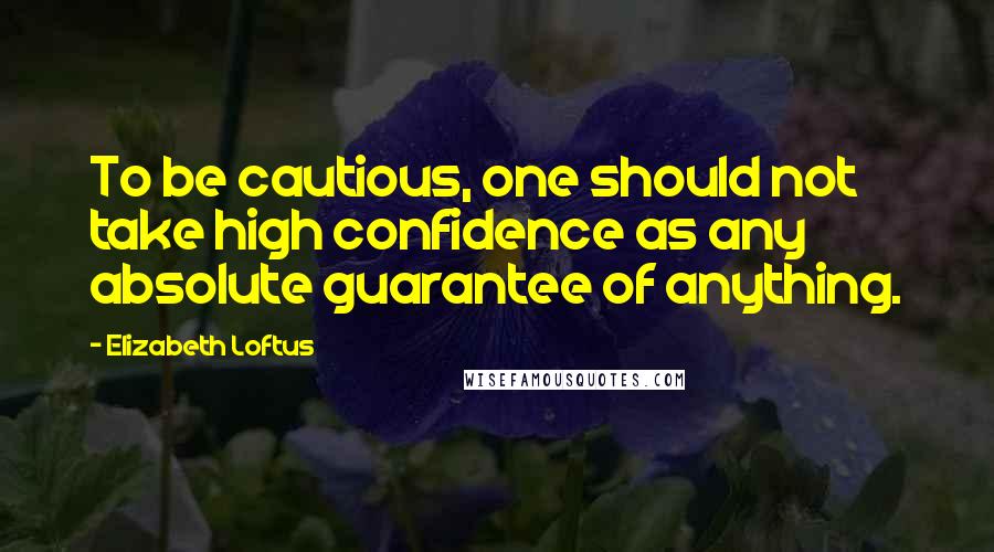 Elizabeth Loftus Quotes: To be cautious, one should not take high confidence as any absolute guarantee of anything.