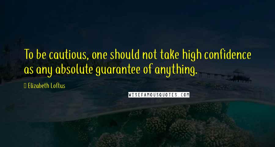 Elizabeth Loftus Quotes: To be cautious, one should not take high confidence as any absolute guarantee of anything.