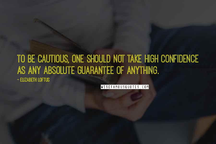 Elizabeth Loftus Quotes: To be cautious, one should not take high confidence as any absolute guarantee of anything.