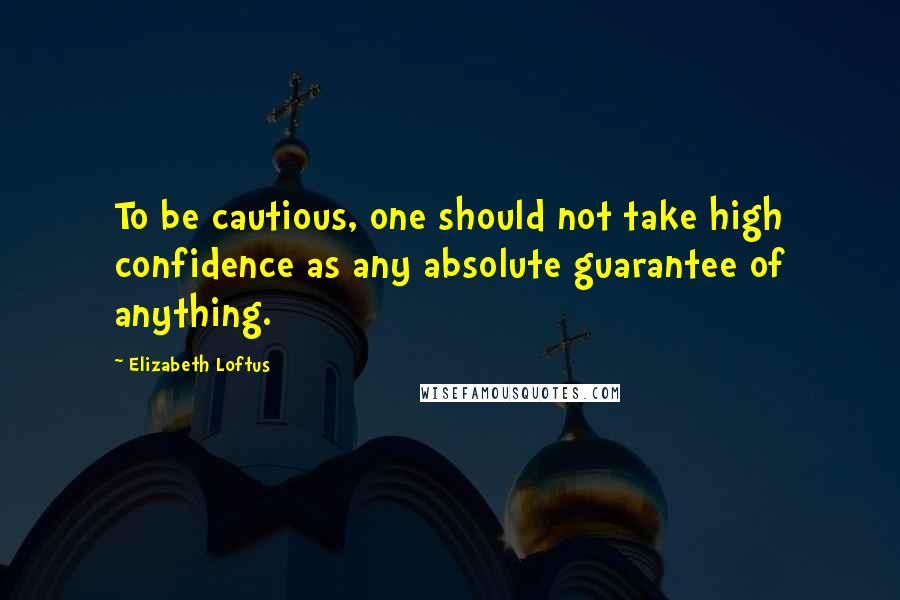 Elizabeth Loftus Quotes: To be cautious, one should not take high confidence as any absolute guarantee of anything.