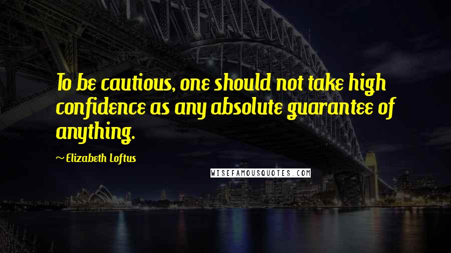 Elizabeth Loftus Quotes: To be cautious, one should not take high confidence as any absolute guarantee of anything.