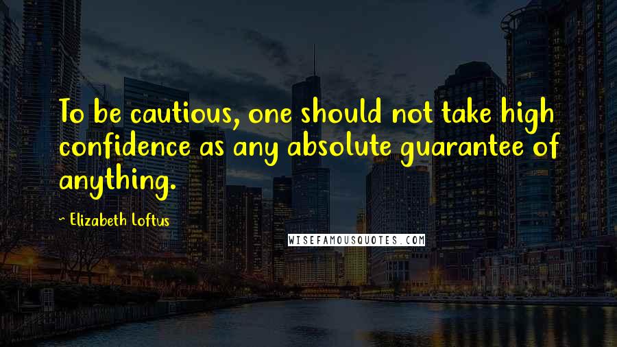 Elizabeth Loftus Quotes: To be cautious, one should not take high confidence as any absolute guarantee of anything.