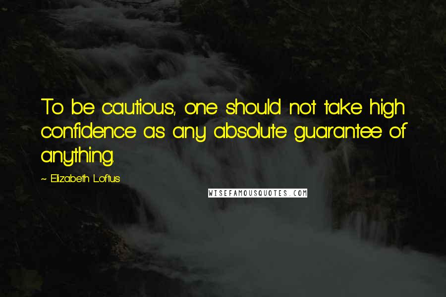 Elizabeth Loftus Quotes: To be cautious, one should not take high confidence as any absolute guarantee of anything.