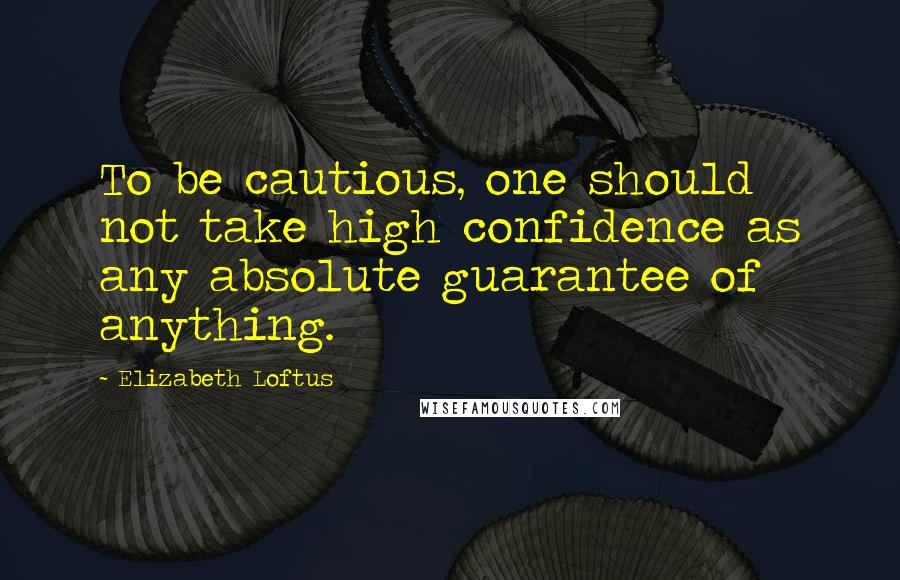 Elizabeth Loftus Quotes: To be cautious, one should not take high confidence as any absolute guarantee of anything.