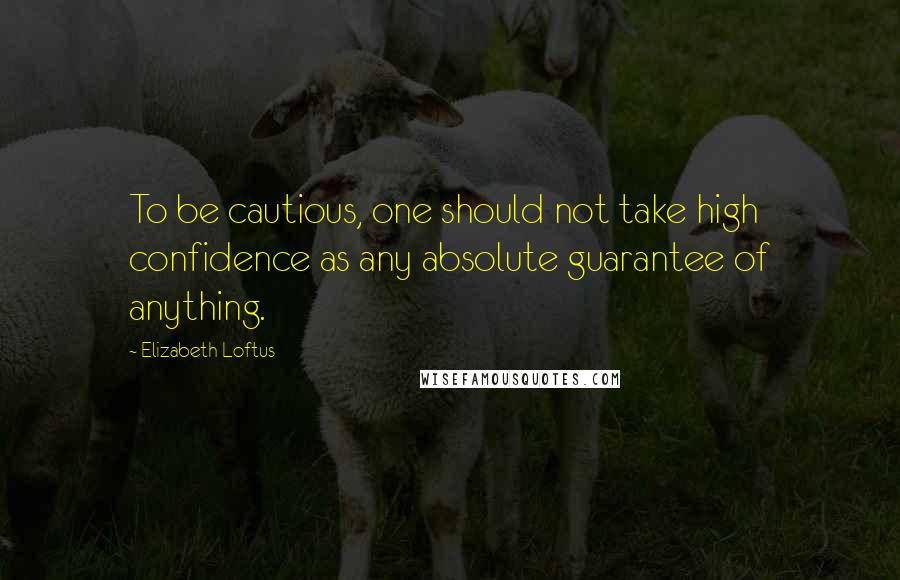 Elizabeth Loftus Quotes: To be cautious, one should not take high confidence as any absolute guarantee of anything.