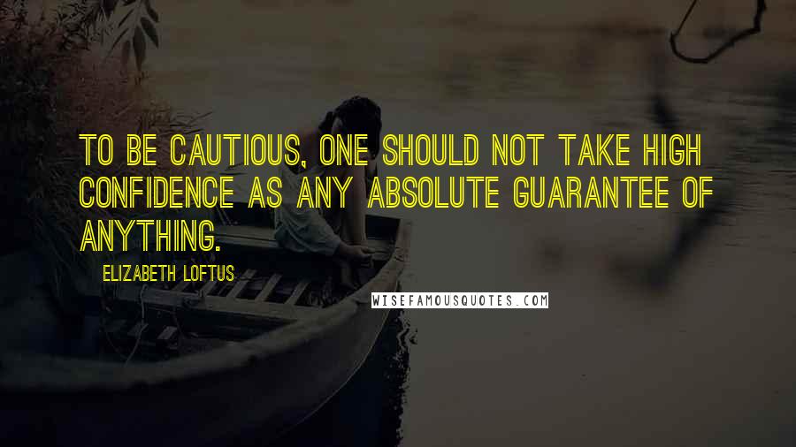 Elizabeth Loftus Quotes: To be cautious, one should not take high confidence as any absolute guarantee of anything.