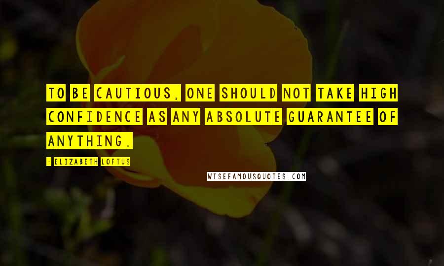 Elizabeth Loftus Quotes: To be cautious, one should not take high confidence as any absolute guarantee of anything.