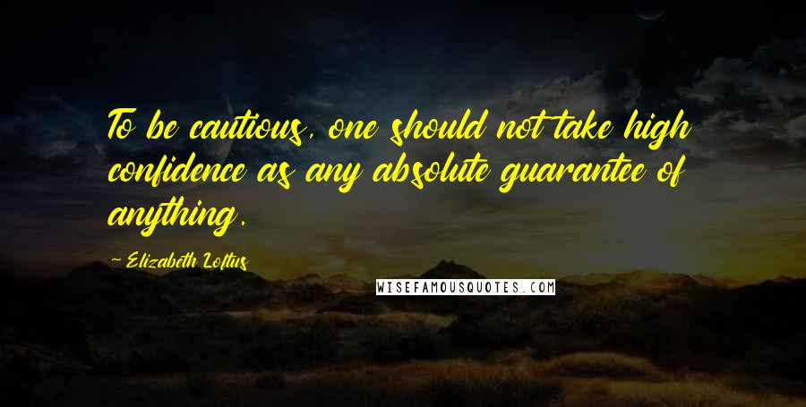Elizabeth Loftus Quotes: To be cautious, one should not take high confidence as any absolute guarantee of anything.