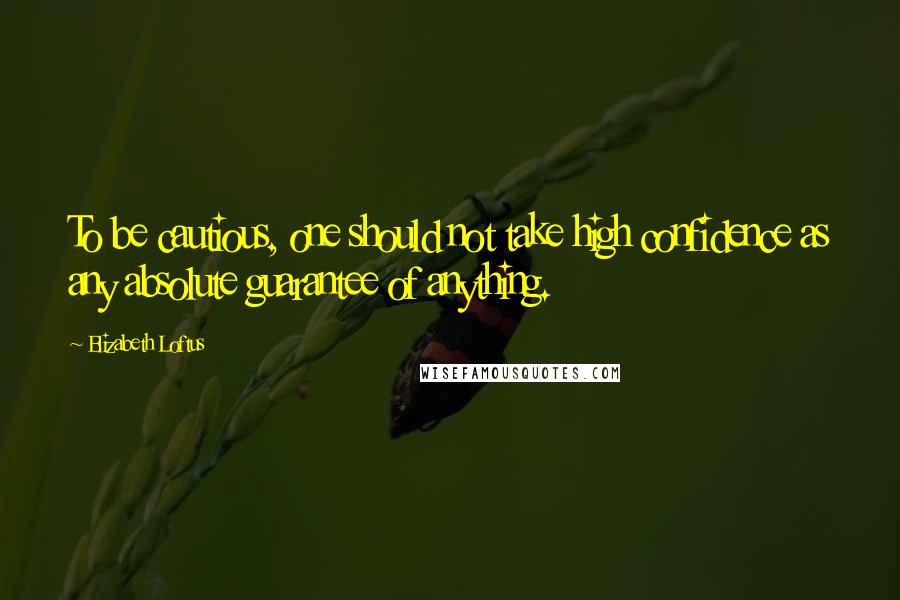 Elizabeth Loftus Quotes: To be cautious, one should not take high confidence as any absolute guarantee of anything.