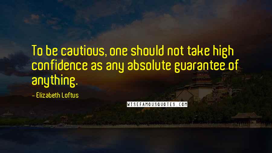 Elizabeth Loftus Quotes: To be cautious, one should not take high confidence as any absolute guarantee of anything.