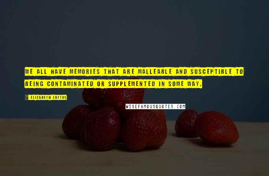 Elizabeth Loftus Quotes: We all have memories that are malleable and susceptible to being contaminated or supplemented in some way.