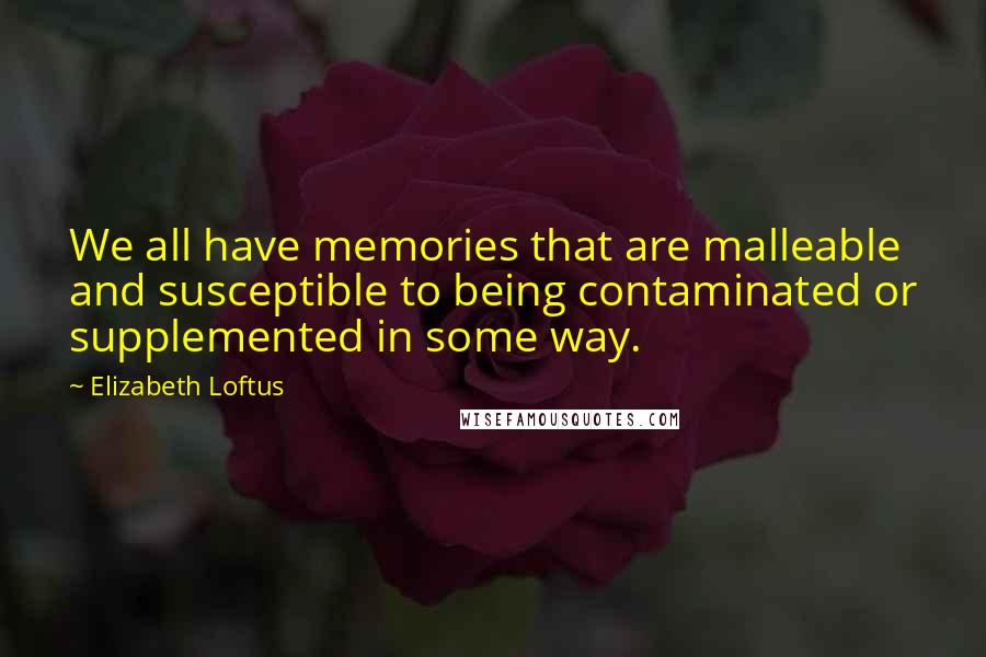 Elizabeth Loftus Quotes: We all have memories that are malleable and susceptible to being contaminated or supplemented in some way.