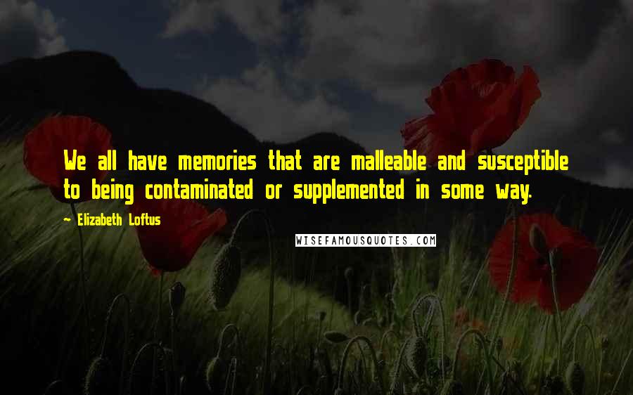 Elizabeth Loftus Quotes: We all have memories that are malleable and susceptible to being contaminated or supplemented in some way.