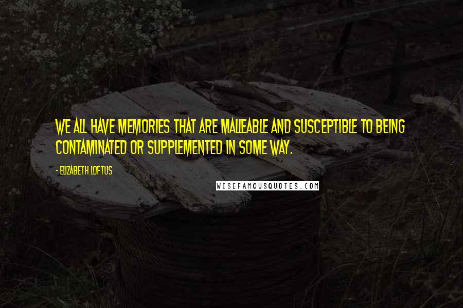 Elizabeth Loftus Quotes: We all have memories that are malleable and susceptible to being contaminated or supplemented in some way.