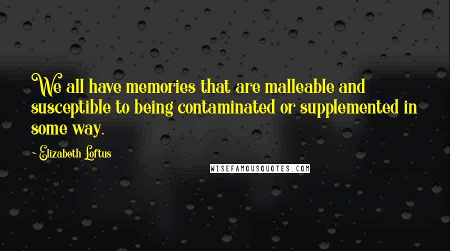 Elizabeth Loftus Quotes: We all have memories that are malleable and susceptible to being contaminated or supplemented in some way.