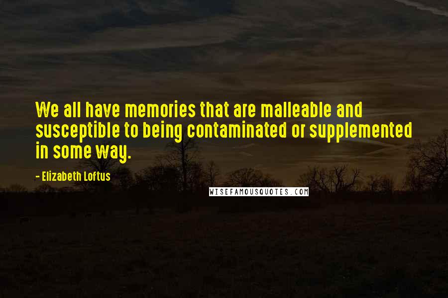 Elizabeth Loftus Quotes: We all have memories that are malleable and susceptible to being contaminated or supplemented in some way.