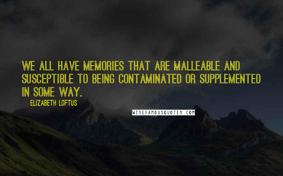 Elizabeth Loftus Quotes: We all have memories that are malleable and susceptible to being contaminated or supplemented in some way.