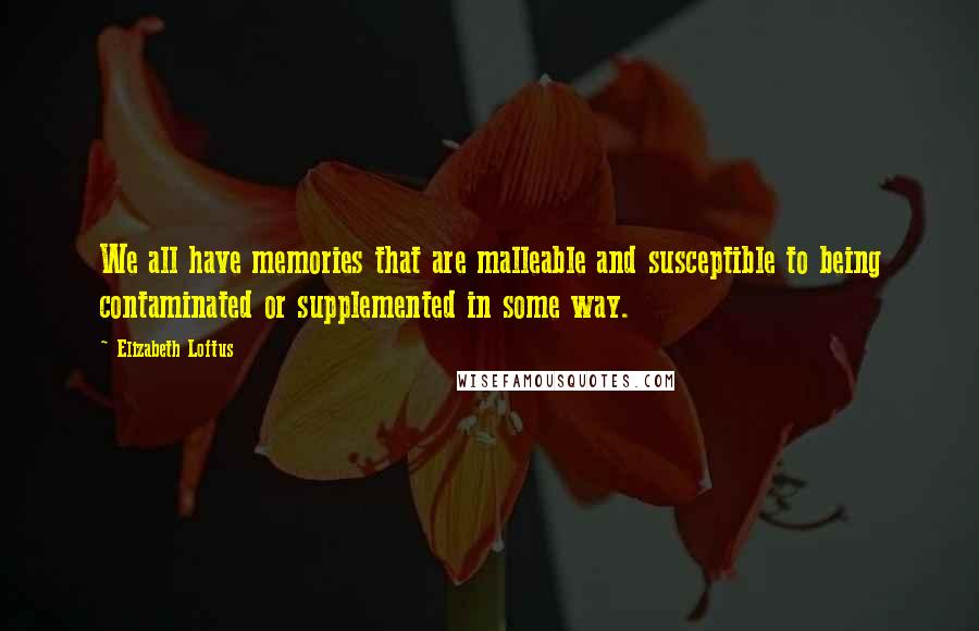 Elizabeth Loftus Quotes: We all have memories that are malleable and susceptible to being contaminated or supplemented in some way.