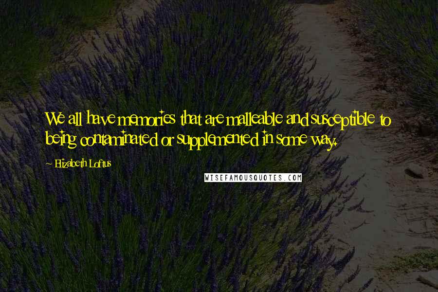 Elizabeth Loftus Quotes: We all have memories that are malleable and susceptible to being contaminated or supplemented in some way.