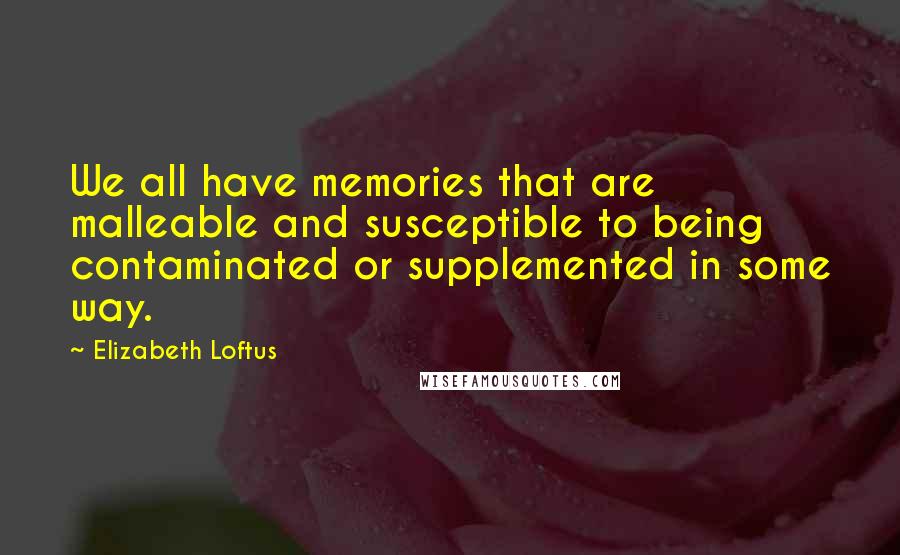 Elizabeth Loftus Quotes: We all have memories that are malleable and susceptible to being contaminated or supplemented in some way.