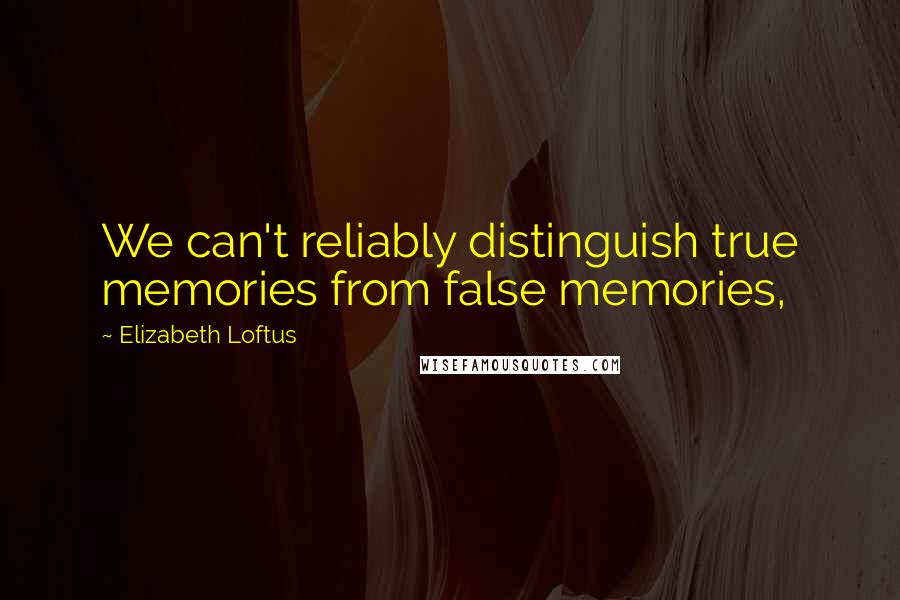 Elizabeth Loftus Quotes: We can't reliably distinguish true memories from false memories,