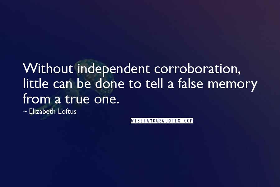 Elizabeth Loftus Quotes: Without independent corroboration, little can be done to tell a false memory from a true one.