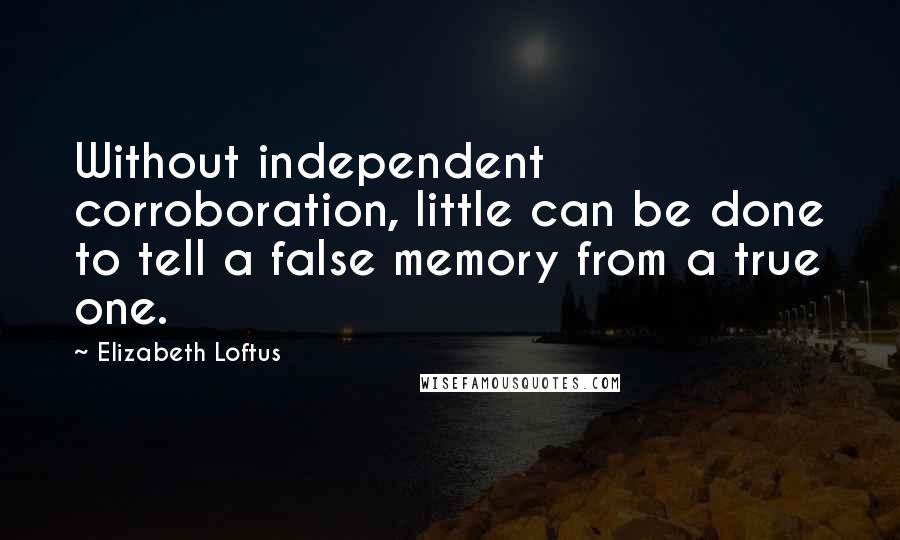 Elizabeth Loftus Quotes: Without independent corroboration, little can be done to tell a false memory from a true one.