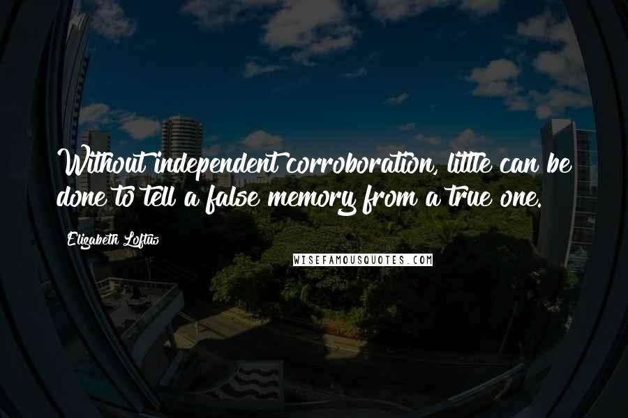 Elizabeth Loftus Quotes: Without independent corroboration, little can be done to tell a false memory from a true one.