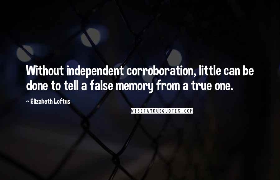 Elizabeth Loftus Quotes: Without independent corroboration, little can be done to tell a false memory from a true one.