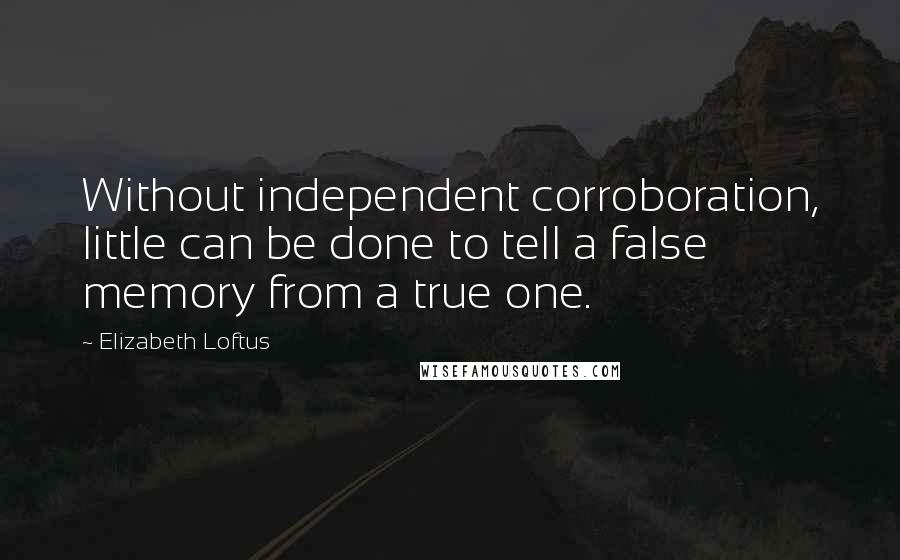 Elizabeth Loftus Quotes: Without independent corroboration, little can be done to tell a false memory from a true one.