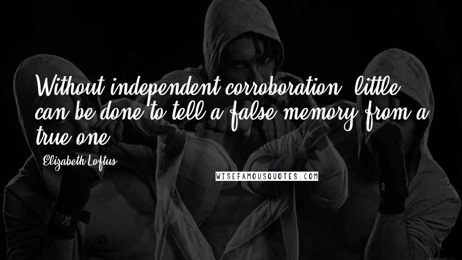 Elizabeth Loftus Quotes: Without independent corroboration, little can be done to tell a false memory from a true one.