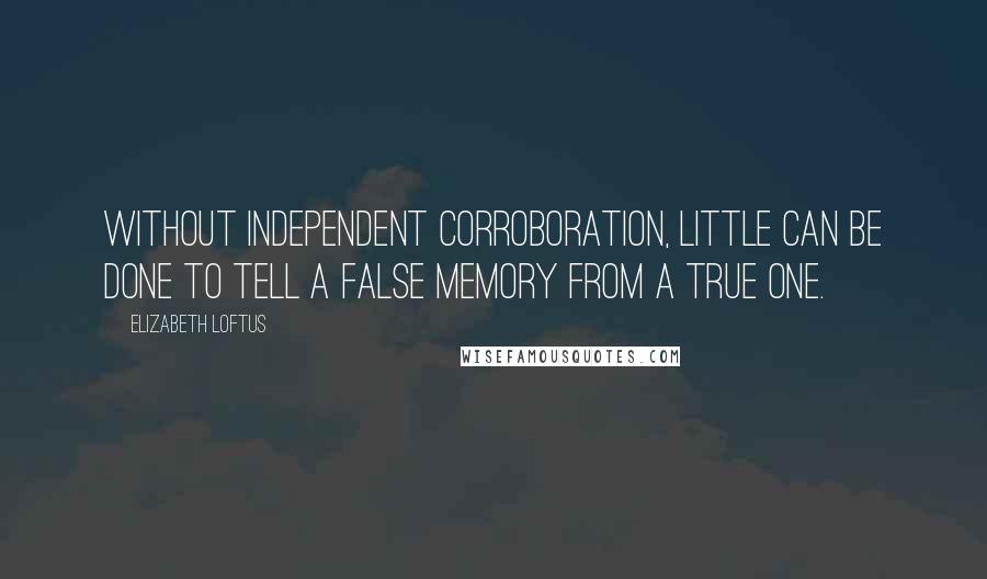 Elizabeth Loftus Quotes: Without independent corroboration, little can be done to tell a false memory from a true one.