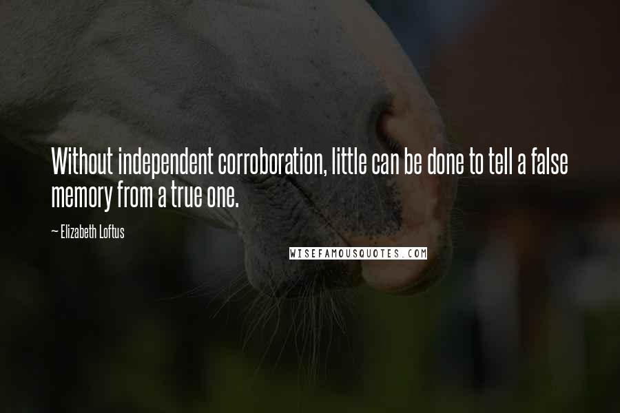 Elizabeth Loftus Quotes: Without independent corroboration, little can be done to tell a false memory from a true one.