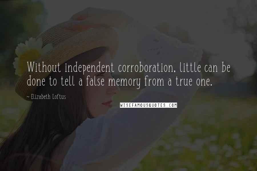 Elizabeth Loftus Quotes: Without independent corroboration, little can be done to tell a false memory from a true one.