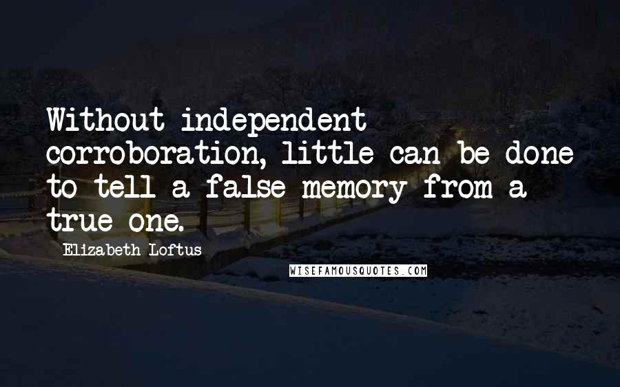 Elizabeth Loftus Quotes: Without independent corroboration, little can be done to tell a false memory from a true one.