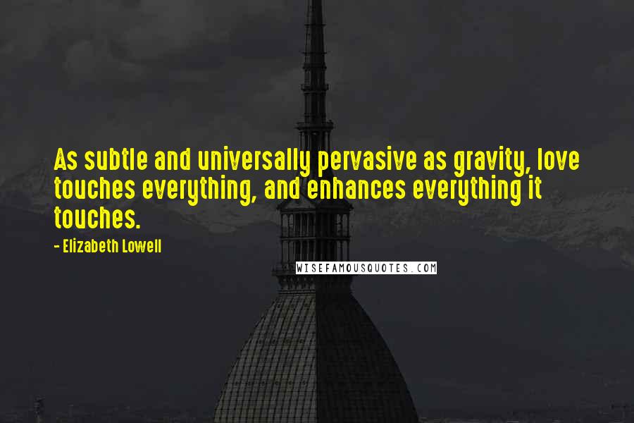 Elizabeth Lowell Quotes: As subtle and universally pervasive as gravity, love touches everything, and enhances everything it touches.