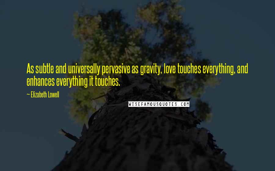 Elizabeth Lowell Quotes: As subtle and universally pervasive as gravity, love touches everything, and enhances everything it touches.