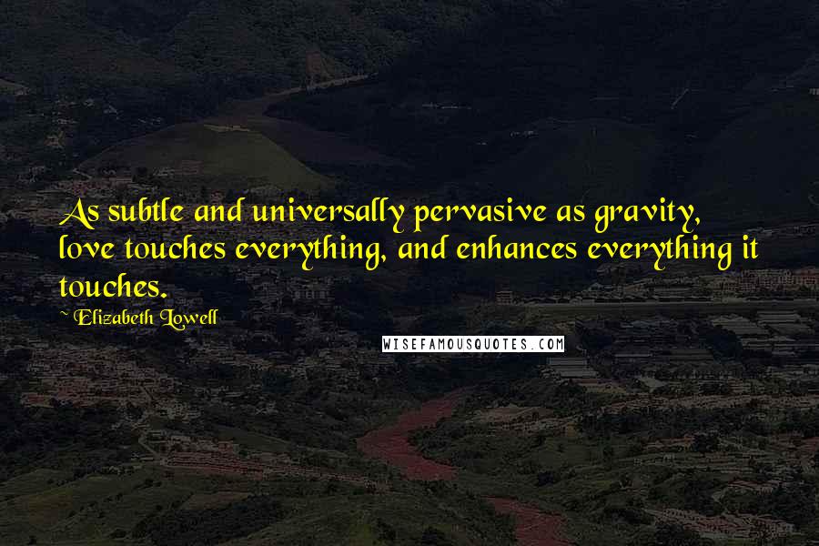 Elizabeth Lowell Quotes: As subtle and universally pervasive as gravity, love touches everything, and enhances everything it touches.