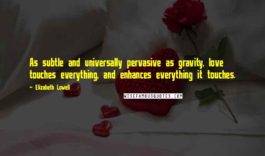 Elizabeth Lowell Quotes: As subtle and universally pervasive as gravity, love touches everything, and enhances everything it touches.