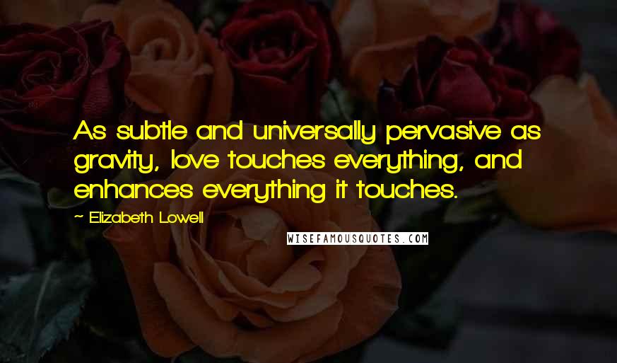 Elizabeth Lowell Quotes: As subtle and universally pervasive as gravity, love touches everything, and enhances everything it touches.