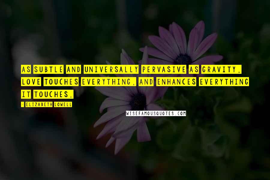 Elizabeth Lowell Quotes: As subtle and universally pervasive as gravity, love touches everything, and enhances everything it touches.
