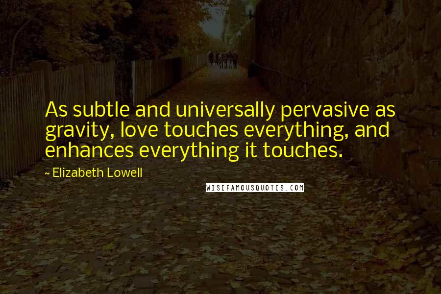 Elizabeth Lowell Quotes: As subtle and universally pervasive as gravity, love touches everything, and enhances everything it touches.