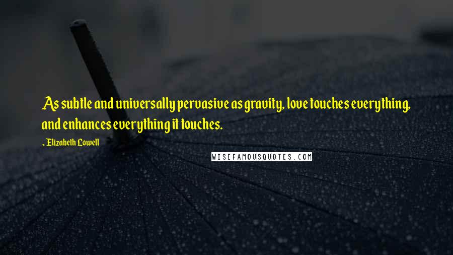 Elizabeth Lowell Quotes: As subtle and universally pervasive as gravity, love touches everything, and enhances everything it touches.