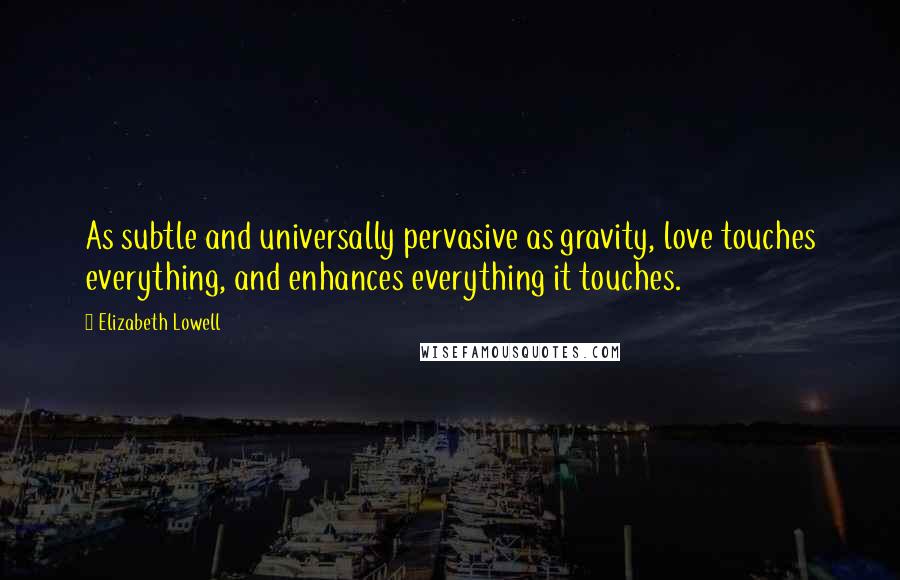 Elizabeth Lowell Quotes: As subtle and universally pervasive as gravity, love touches everything, and enhances everything it touches.