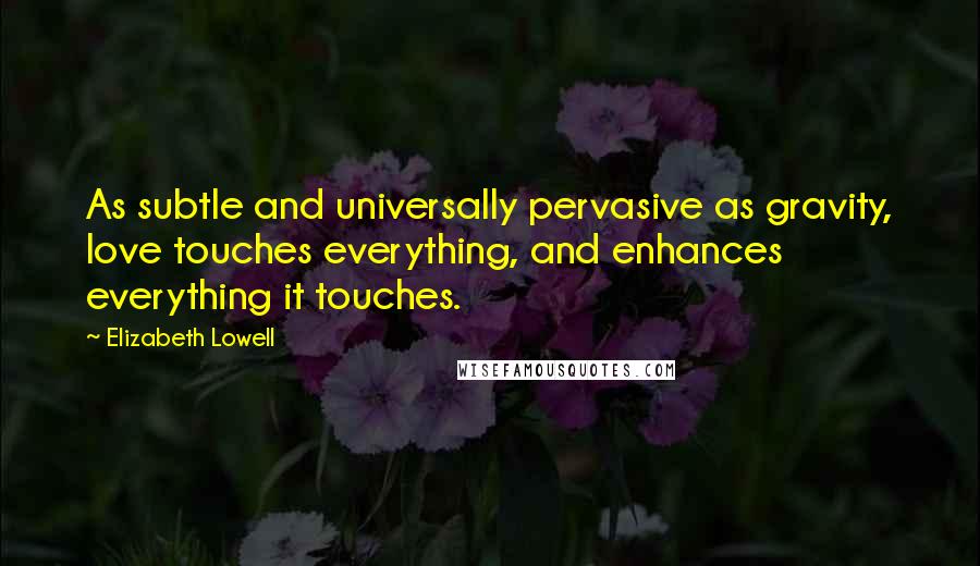 Elizabeth Lowell Quotes: As subtle and universally pervasive as gravity, love touches everything, and enhances everything it touches.