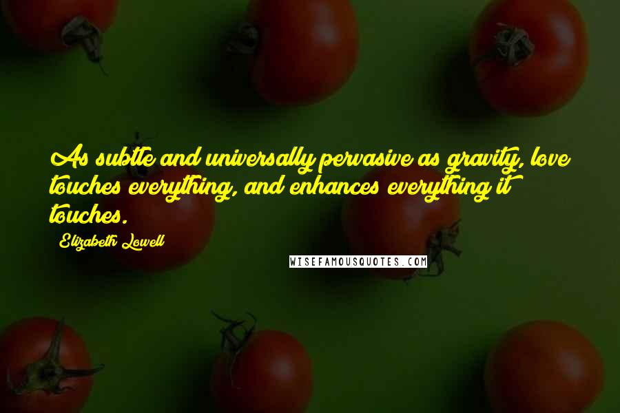 Elizabeth Lowell Quotes: As subtle and universally pervasive as gravity, love touches everything, and enhances everything it touches.